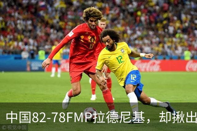 中国82-78FMP拉德尼基，却揪出最差球员，他上场15分钟中国输14分